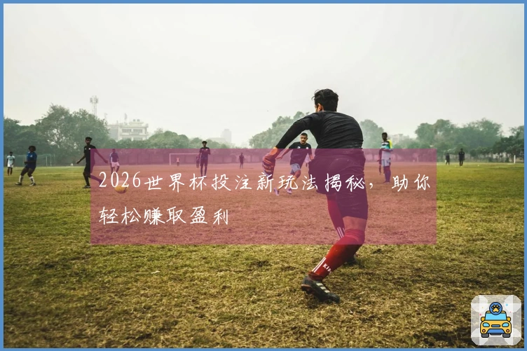2026世界杯投注新玩法揭秘，助你轻松赚取盈利