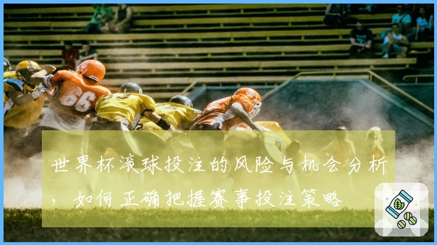 世界杯滚球投注的风险与机会分析，如何正确把握赛事投注策略