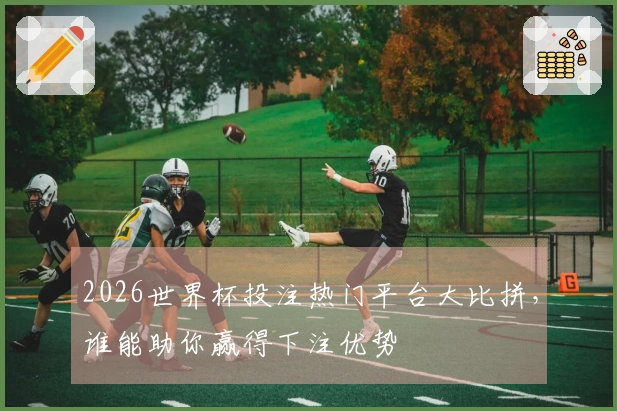 2026世界杯投注热门平台大比拼，谁能助你赢得下注优势