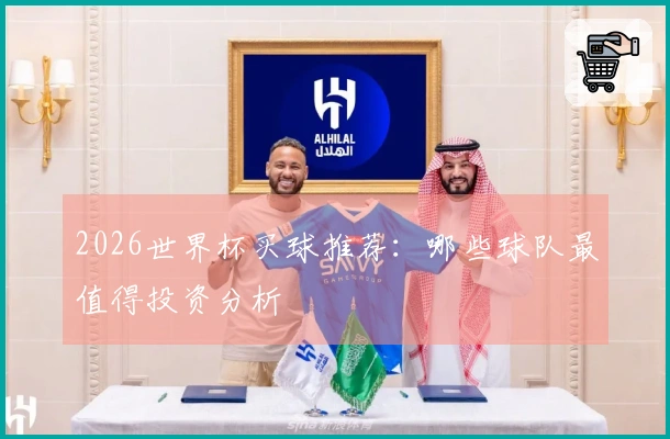 2026世界杯买球推荐：哪些球队最值得投资分析