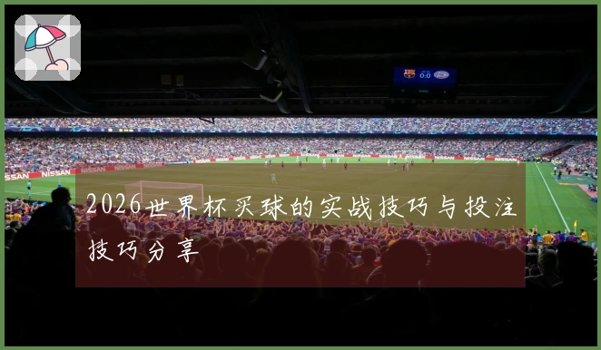 2026世界杯买球的实战技巧与投注技巧分享