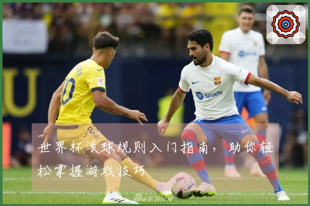 世界杯滚球规则入门指南，助你轻松掌握游戏技巧
