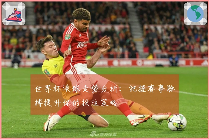 世界杯滚球走势分析：把握赛事脉搏提升你的投注策略