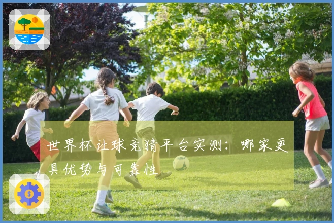 世界杯让球竞猜平台实测：哪家更具优势与可靠性