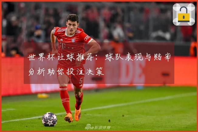 世界杯让球推荐：球队表现与赔率分析助你投注决策