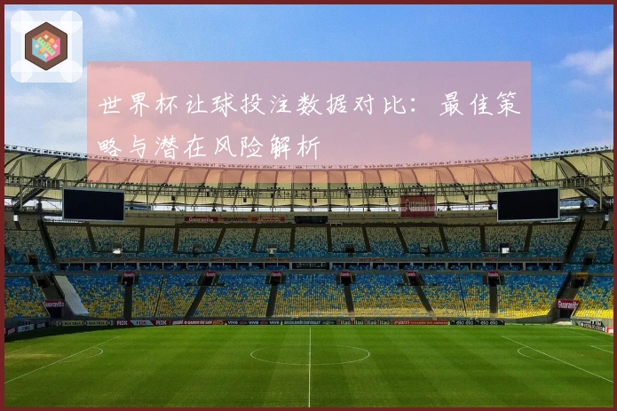 世界杯让球投注数据对比：最佳策略与潜在风险解析