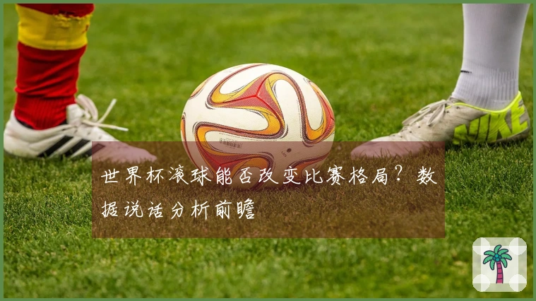 世界杯滚球能否改变比赛格局？数据说话分析前瞻
