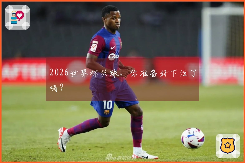 2026世界杯买球，你准备好下注了吗？