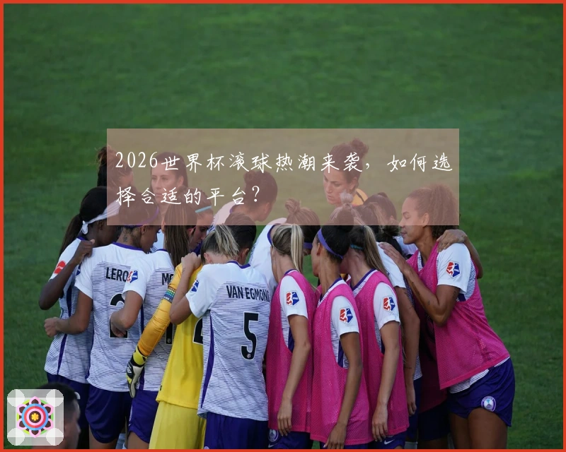 2026世界杯滚球热潮来袭，如何选择合适的平台？