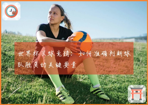 世界杯买球竞猜：如何准确判断球队胜负的关键要素