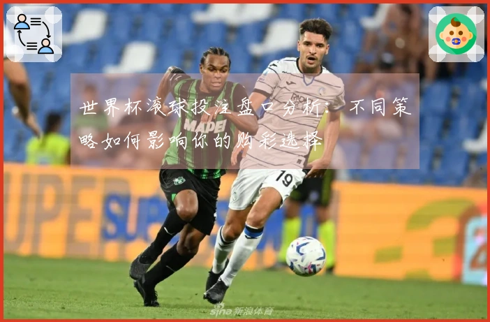 世界杯滚球投注盘口分析：不同策略如何影响你的购彩选择