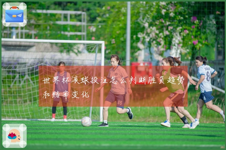 世界杯滚球投注怎么判断胜负趋势和赔率变化