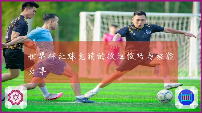 世界杯让球竞猜的投注技巧与经验分享