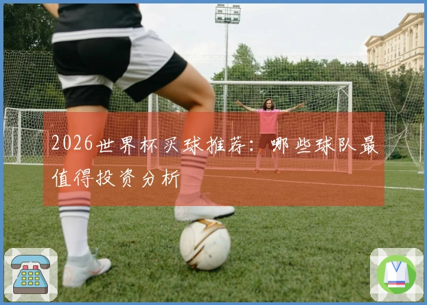 2026世界杯买球推荐：哪些球队最值得投资分析