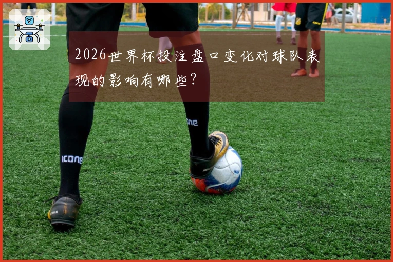 2026世界杯投注盘口变化对球队表现的影响有哪些？