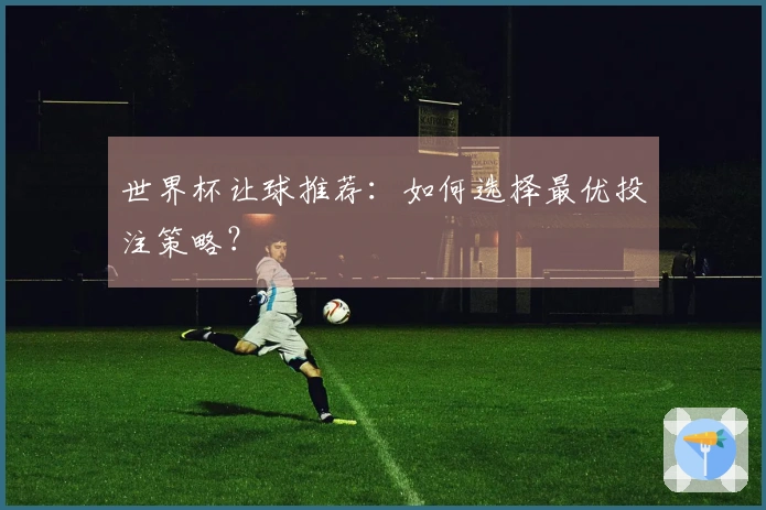世界杯让球推荐：如何选择最优投注策略？