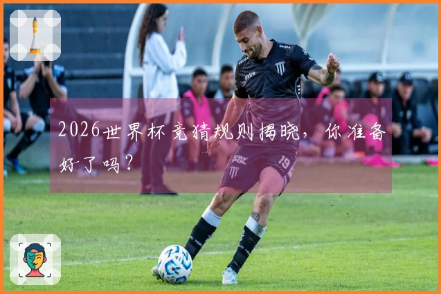 2026世界杯竞猜规则揭晓，你准备好了吗？