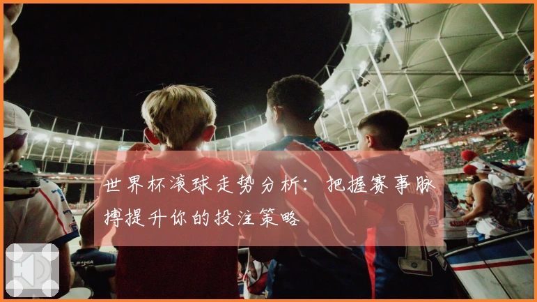 世界杯滚球走势分析：把握赛事脉搏提升你的投注策略