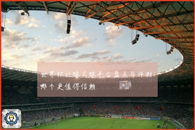 世界杯让球买球平台盘点与评测，哪个更值得信赖