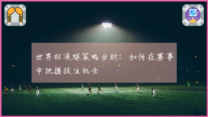 世界杯滚球策略分析：如何在赛事中把握投注机会