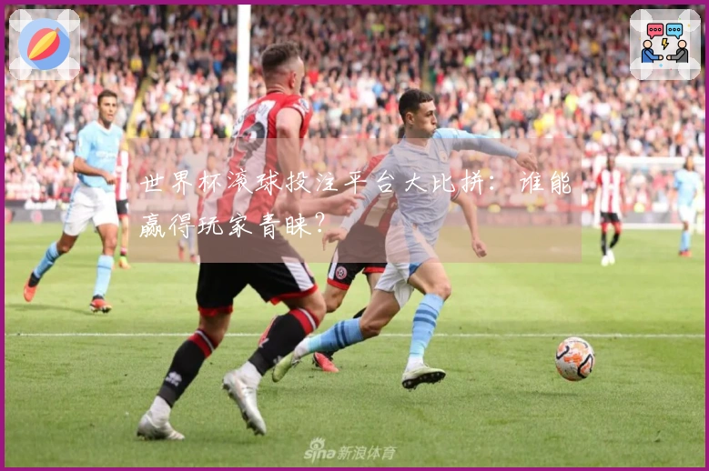 世界杯滚球投注平台大比拼：谁能赢得玩家青睐？