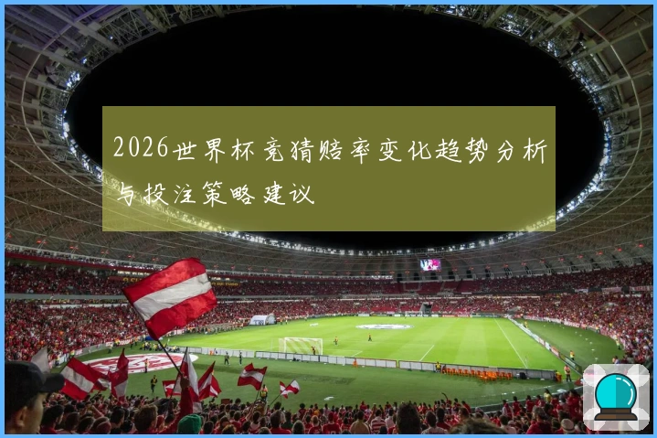 2026世界杯竞猜赔率变化趋势分析与投注策略建议