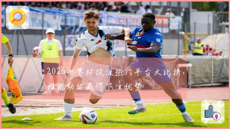 2026世界杯投注热门平台大比拼，谁能助你赢得下注优势