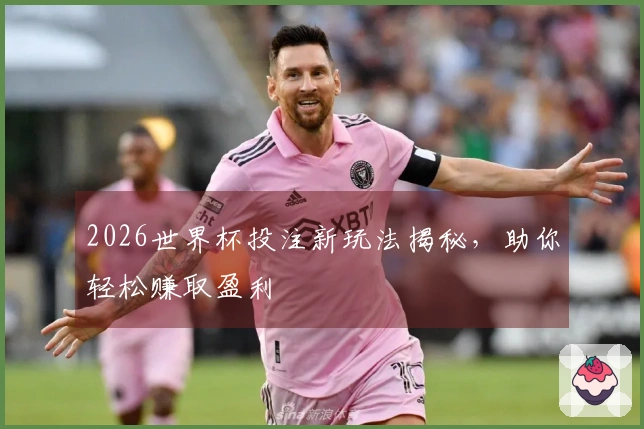 2026世界杯投注新玩法揭秘，助你轻松赚取盈利
