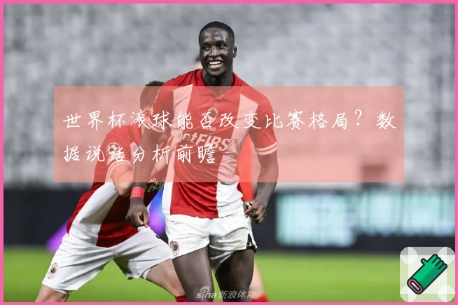 世界杯滚球能否改变比赛格局？数据说话分析前瞻