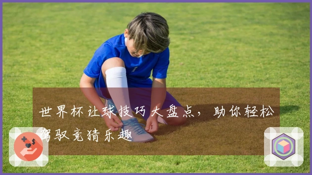 世界杯让球技巧大盘点，助你轻松驾驭竞猜乐趣