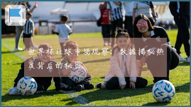 世界杯让球市场观察：数据揭秘热度背后的秘密