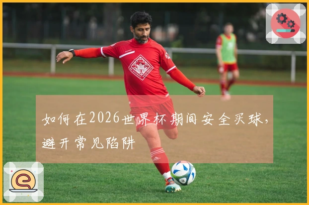 如何在2026世界杯期间安全买球，避开常见陷阱