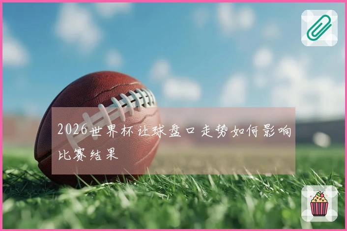 2026世界杯让球盘口走势如何影响比赛结果
