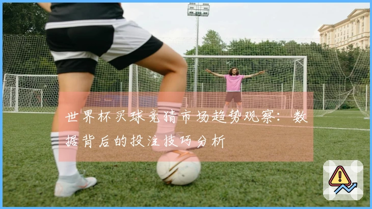 世界杯买球竞猜市场趋势观察：数据背后的投注技巧分析