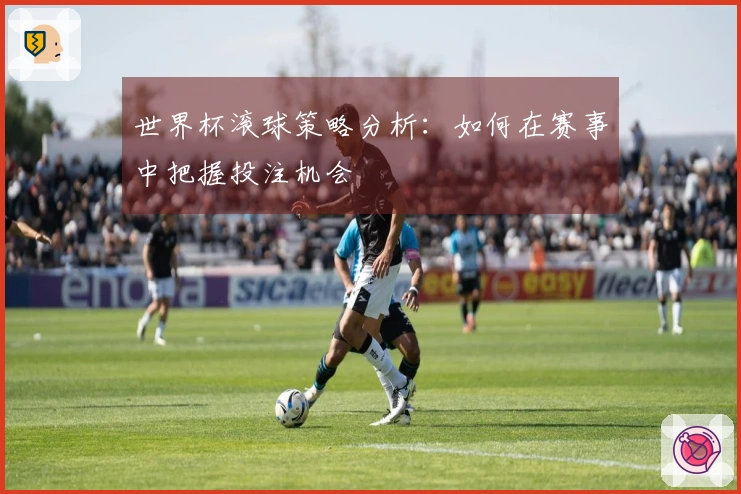 世界杯滚球策略分析：如何在赛事中把握投注机会