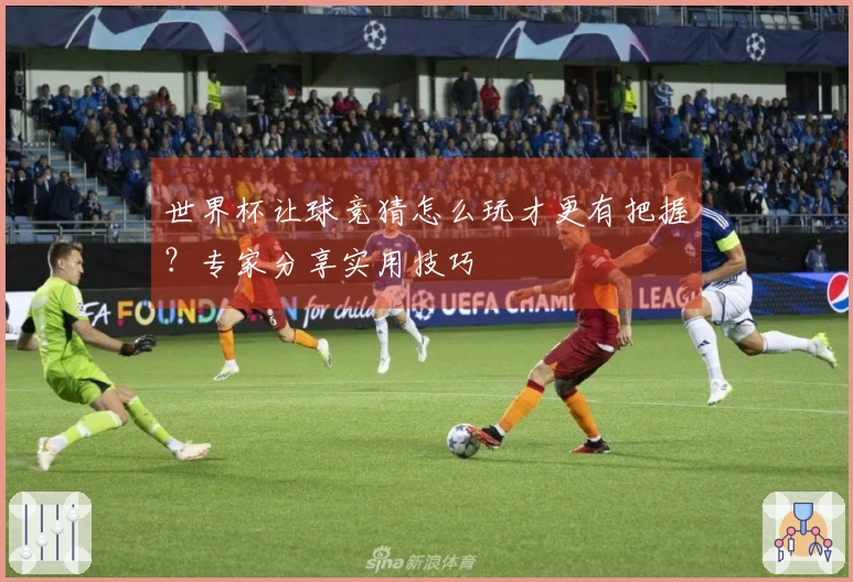 世界杯让球竞猜怎么玩才更有把握？专家分享实用技巧