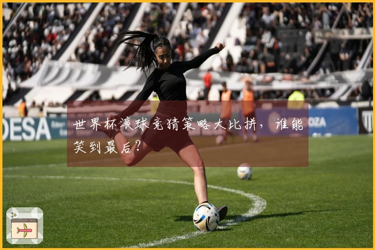 世界杯滚球竞猜策略大比拼，谁能笑到最后？