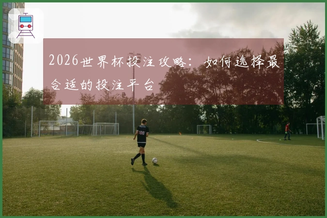 2026世界杯投注攻略：如何选择最合适的投注平台
