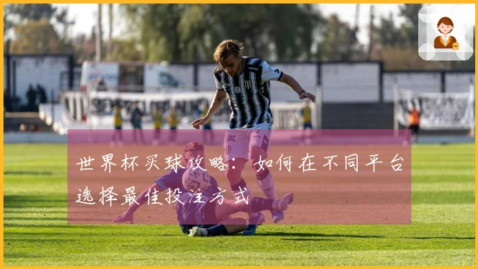 世界杯买球攻略：如何在不同平台选择最佳投注方式