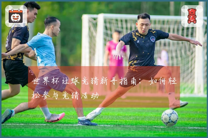 世界杯让球竞猜新手指南：如何轻松参与竞猜活动