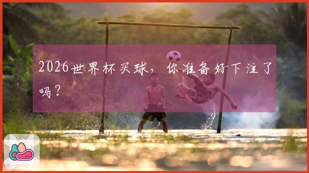 2026世界杯买球，你准备好下注了吗？