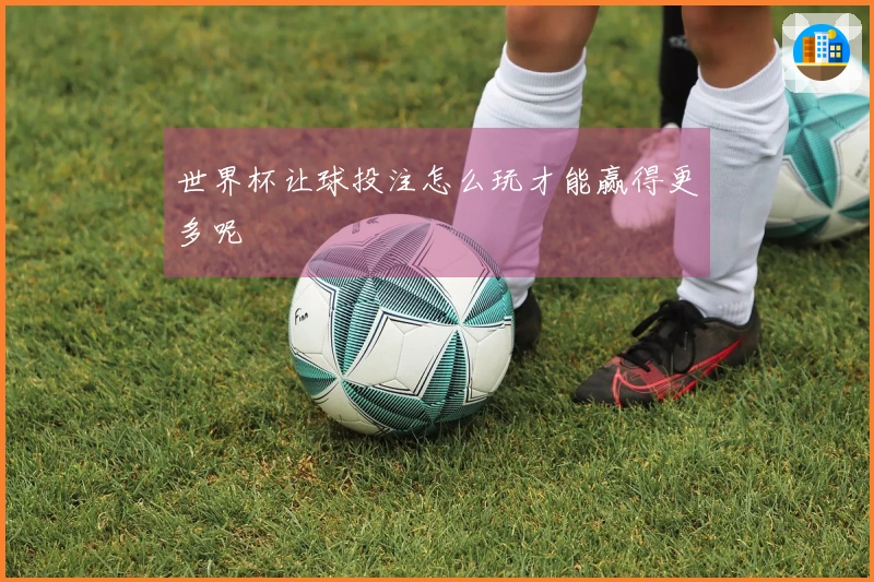 世界杯让球投注怎么玩才能赢得更多呢