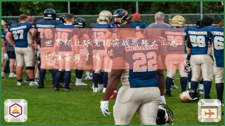 世界杯让球竞猜实战思路大汇总，你准备好了吗