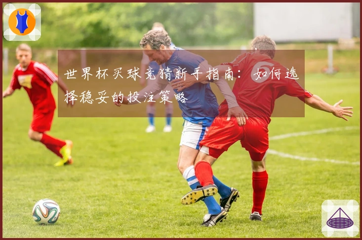 世界杯买球竞猜新手指南：如何选择稳妥的投注策略