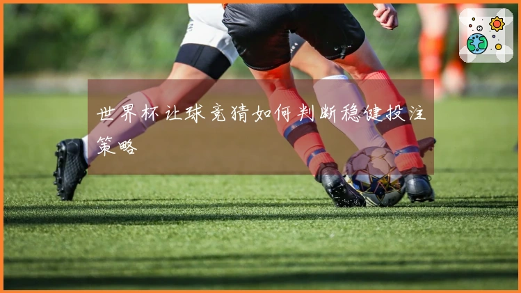 世界杯让球竞猜如何判断稳健投注策略